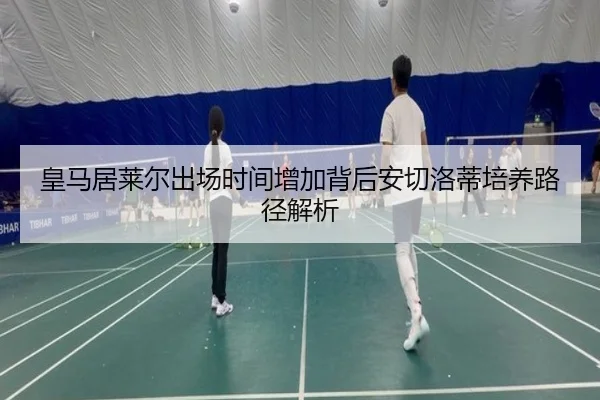 皇马居莱尔出场时间增加背后安切洛蒂培养路径解析