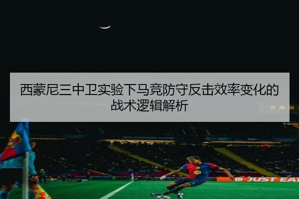 西蒙尼三中卫实验下马竞防守反击效率变化的战术逻辑解析