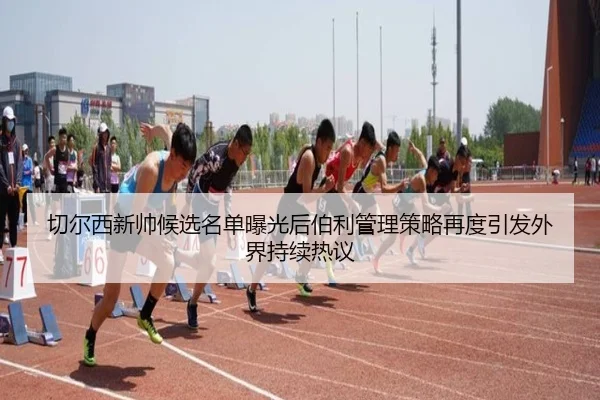 切尔西新帅候选名单曝光后伯利管理策略再度引发外界持续热议