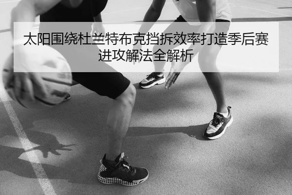 太阳围绕杜兰特布克挡拆效率打造季后赛进攻解法全解析