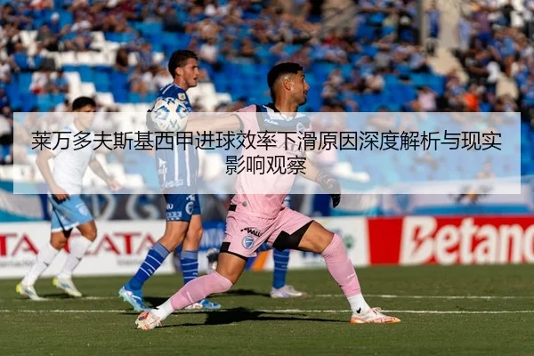 莱万多夫斯基西甲进球效率下滑原因深度解析与现实影响观察