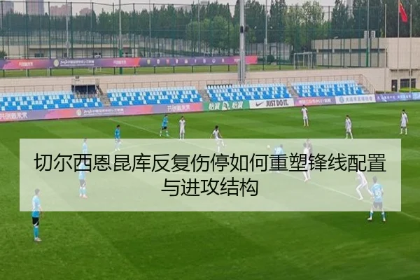 切尔西恩昆库反复伤停如何重塑锋线配置与进攻结构