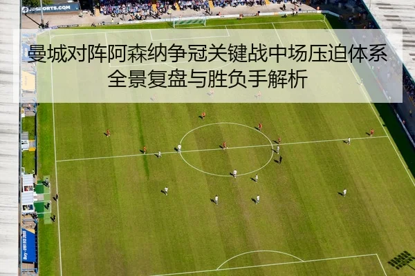 曼城对阵阿森纳争冠关键战中场压迫体系全景复盘与胜负手解析