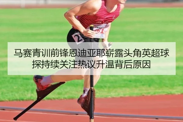 马赛青训前锋恩迪亚耶崭露头角英超球探持续关注热议升温背后原因