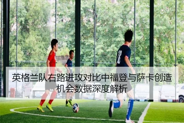 英格兰队右路进攻对比中福登与萨卡创造机会数据深度解析