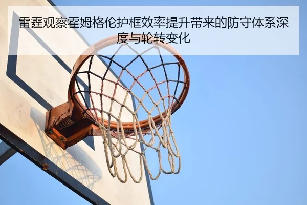 雷霆观察霍姆格伦护框效率提升带来的防守体系深度与轮转变化