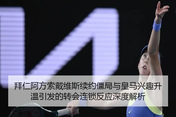 拜仁阿方索戴维斯续约僵局与皇马兴趣升温引发的转会连锁反应深度解析