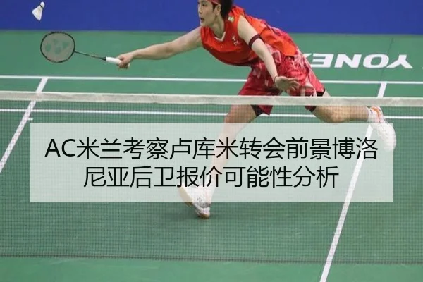 AC米兰考察卢库米转会前景博洛尼亚后卫报价可能性分析