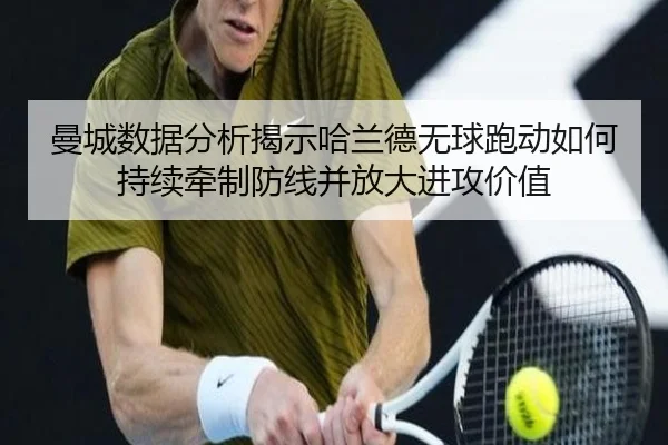 曼城数据分析揭示哈兰德无球跑动如何持续牵制防线并放大进攻价值