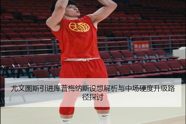 尤文图斯引进库普梅纳斯设想解析与中场硬度升级路径探讨