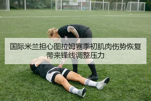 国际米兰担心图拉姆赛季初肌肉伤势恢复带来锋线调整压力