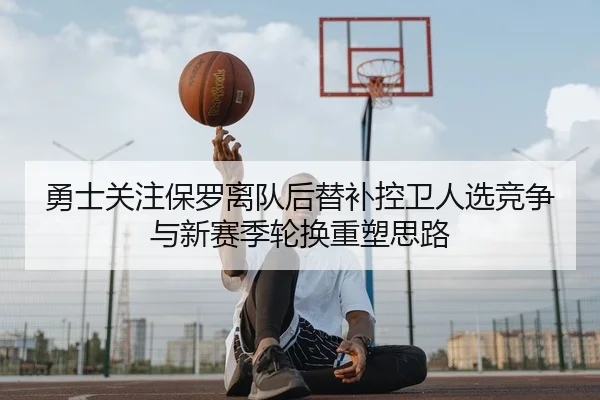 勇士关注保罗离队后替补控卫人选竞争与新赛季轮换重塑思路