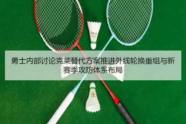 勇士内部讨论克莱替代方案推进外线轮换重组与新赛季攻防体系布局