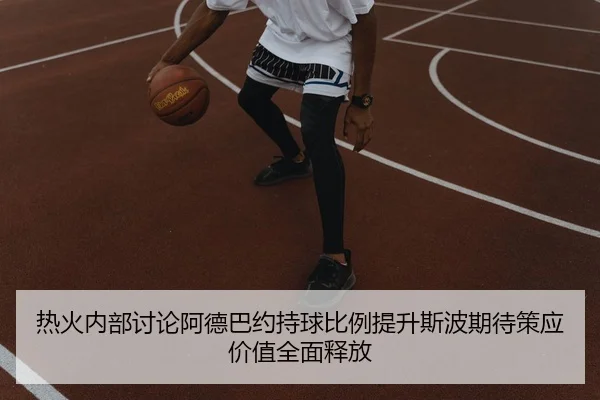 热火内部讨论阿德巴约持球比例提升斯波期待策应价值全面释放