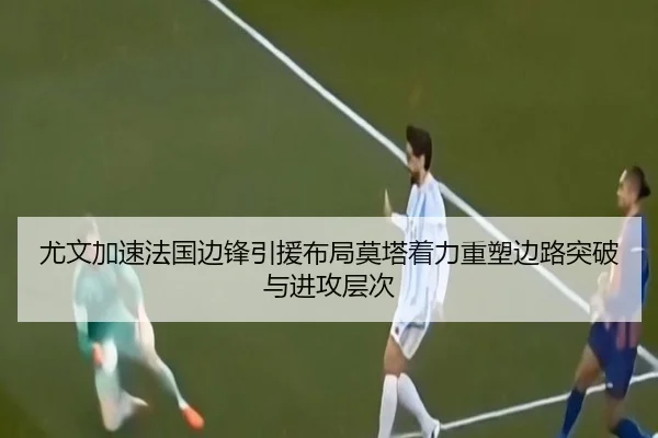 尤文加速法国边锋引援布局莫塔着力重塑边路突破与进攻层次